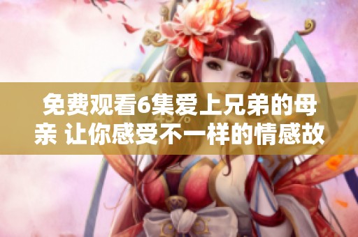 免费观看6集爱上兄弟的母亲 让你感受不一样的情感故事