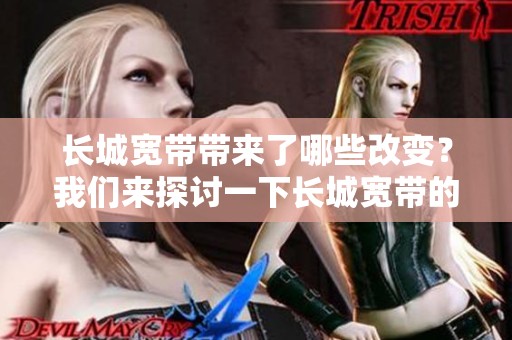 长城宽带带来了哪些改变？我们来探讨一下长城宽带的优势。