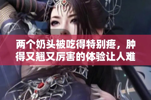 两个奶头被吃得特别疼，肿得又翘又厉害的体验让人难以忍受
