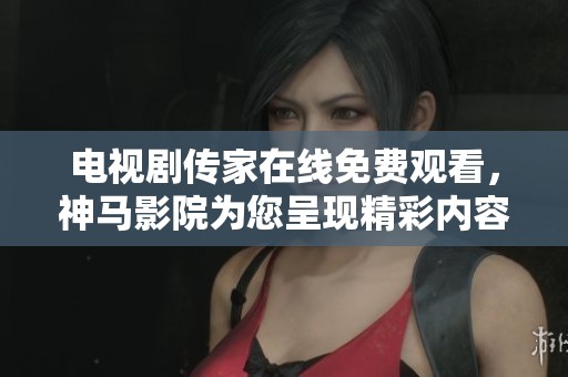 电视剧传家在线免费观看，神马影院为您呈现精彩内容