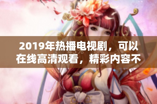 2019年热播电视剧，可以在线高清观看，精彩内容不容错过！