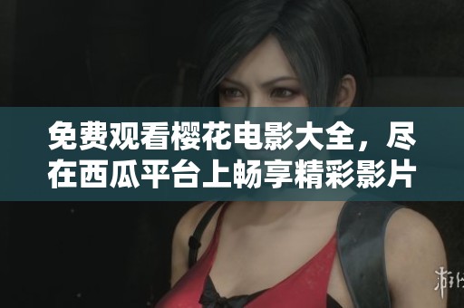 免费观看樱花电影大全，尽在西瓜平台上畅享精彩影片
