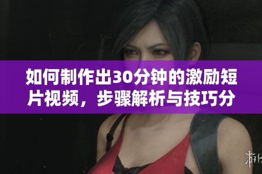 如何制作出30分钟的激励短片视频，步骤解析与技巧分享