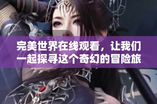 完美世界在线观看，让我们一起探寻这个奇幻的冒险旅程吧！