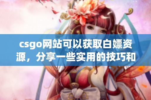 csgo网站可以获取白嫖资源，分享一些实用的技巧和方法