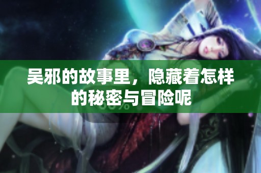 吴邪的故事里，隐藏着怎样的秘密与冒险呢
