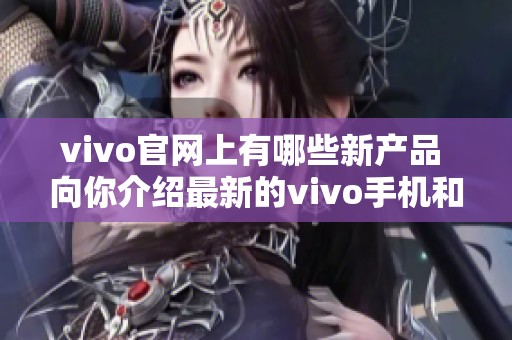 vivo官网上有哪些新产品 向你介绍最新的vivo手机和科技资讯