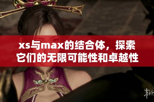 xs与max的结合体，探索它们的无限可能性和卓越性能
