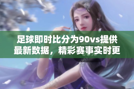 足球即时比分为90vs提供最新数据，精彩赛事实时更新让你不错过每个瞬间