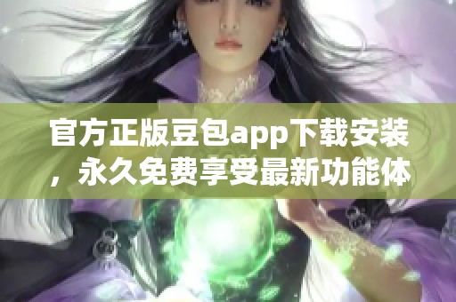 官方正版豆包app下载安装，永久免费享受最新功能体验