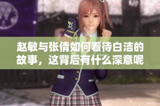 赵敏与张倩如何看待白洁的故事，这背后有什么深意呢