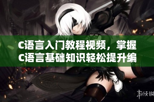 C语言入门教程视频，掌握C语言基础知识轻松提升编程技能
