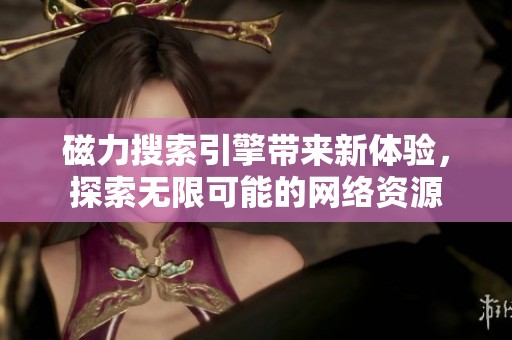 磁力搜索引擎带来新体验，探索无限可能的网络资源