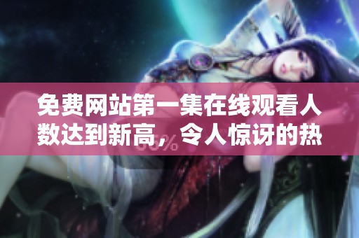 免费网站第一集在线观看人数达到新高，令人惊讶的热门程度引发关注