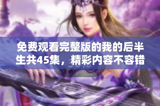 免费观看完整版的我的后半生共45集，精彩内容不容错过