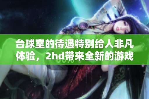 台球室的待遇特别给人非凡体验，2hd带来全新的游戏乐趣