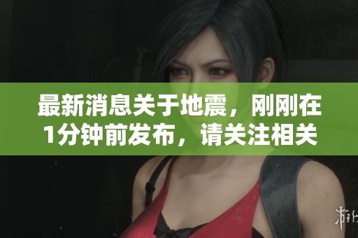 最新消息关于地震，刚刚在1分钟前发布，请关注相关内容。