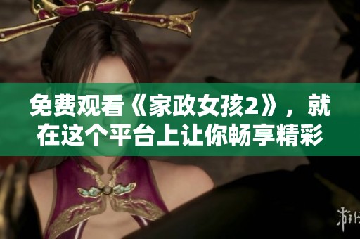 免费观看《家政女孩2》，就在这个平台上让你畅享精彩内容