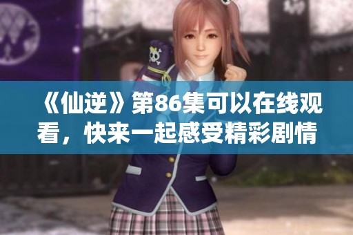 《仙逆》第86集可以在线观看，快来一起感受精彩剧情吧！