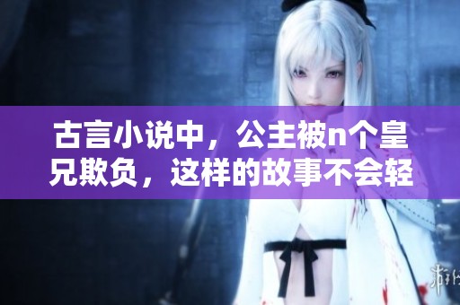 古言小说中，公主被n个皇兄欺负，这样的故事不会轻易结束