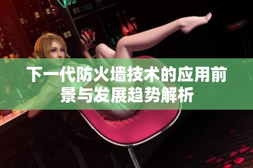 下一代防火墙技术的应用前景与发展趋势解析