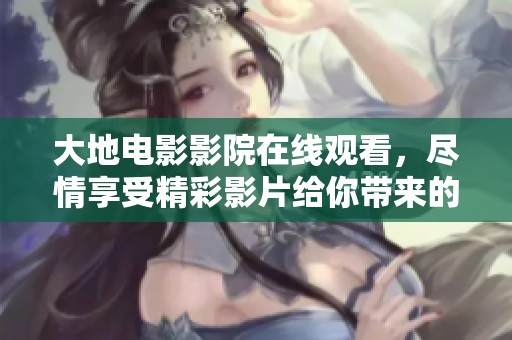 大地电影影院在线观看，尽情享受精彩影片给你带来的视觉盛宴