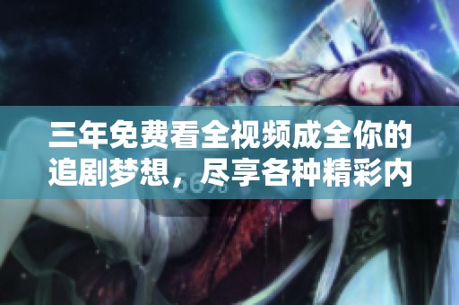 三年免费看全视频成全你的追剧梦想，尽享各种精彩内容无忧畅看！