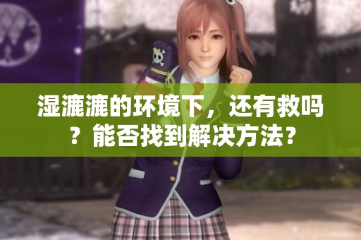 湿漉漉的环境下，还有救吗？能否找到解决方法？
