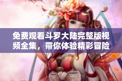 免费观看斗罗大陆完整版视频全集，带你体验精彩冒险与感动！