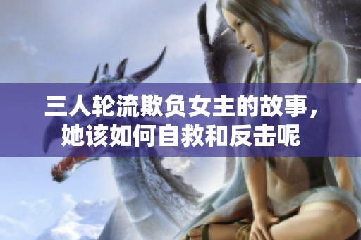三人轮流欺负女主的故事，她该如何自救和反击呢