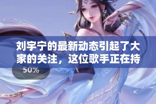 刘宇宁的最新动态引起了大家的关注，这位歌手正在持续发光发热。