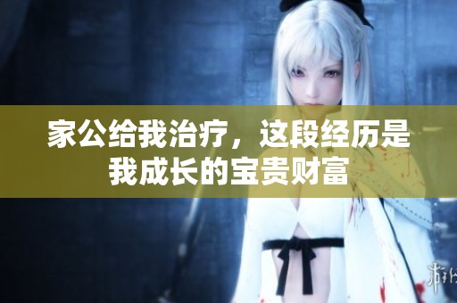 家公给我治疗，这段经历是我成长的宝贵财富