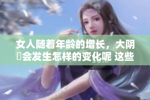 女人随着年龄的增长，大阴脣会发生怎样的变化呢 这些变化值得了解探讨