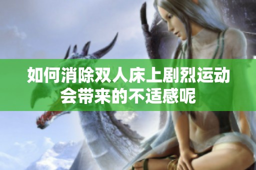 如何消除双人床上剧烈运动会带来的不适感呢