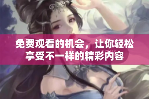 免费观看的机会，让你轻松享受不一样的精彩内容