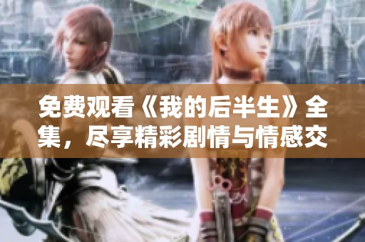 免费观看《我的后半生》全集，尽享精彩剧情与情感交织的故事