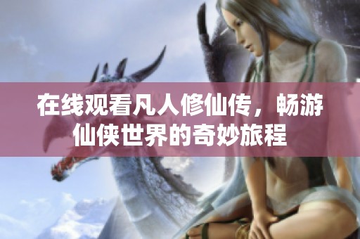 在线观看凡人修仙传，畅游仙侠世界的奇妙旅程