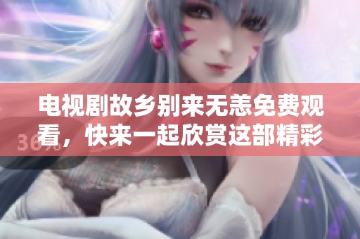 电视剧故乡别来无恙免费观看，快来一起欣赏这部精彩作品吧！
