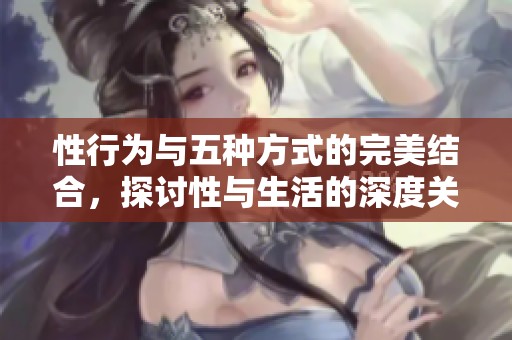 性行为与五种方式的完美结合，探讨性与生活的深度关系