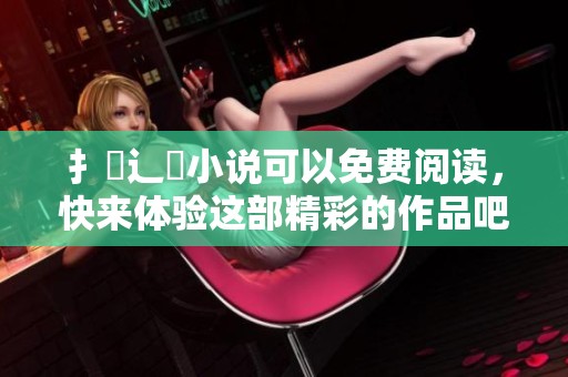 扌臿辶畐小说可以免费阅读，快来体验这部精彩的作品吧！