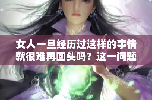 女人一旦经历过这样的事情就很难再回头吗？这一问题值得深思。