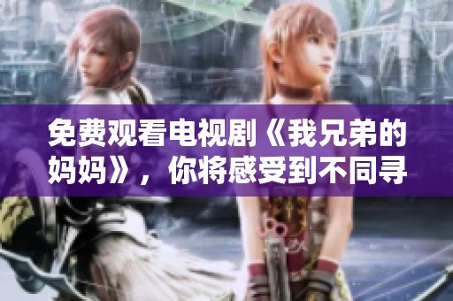 免费观看电视剧《我兄弟的妈妈》，你将感受到不同寻常的家庭关系