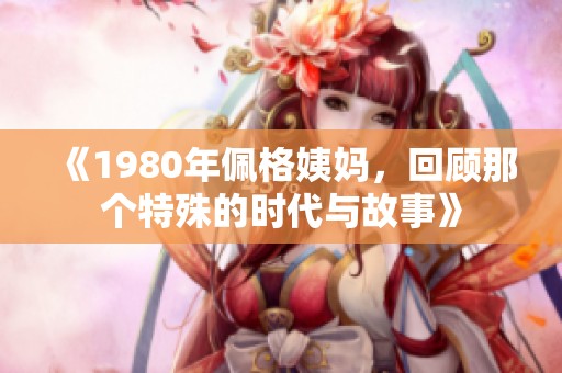 《1980年佩格姨妈，回顾那个特殊的时代与故事》