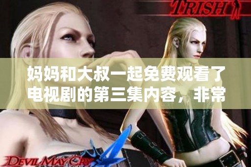 妈妈和大叔一起免费观看了电视剧的第三集内容，非常有趣。