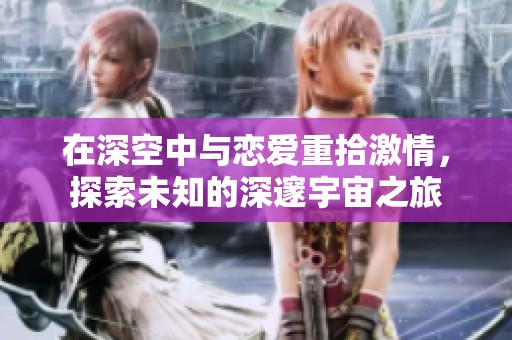 在深空中与恋爱重拾激情，探索未知的深邃宇宙之旅