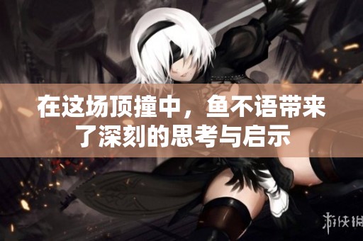 在这场顶撞中，鱼不语带来了深刻的思考与启示