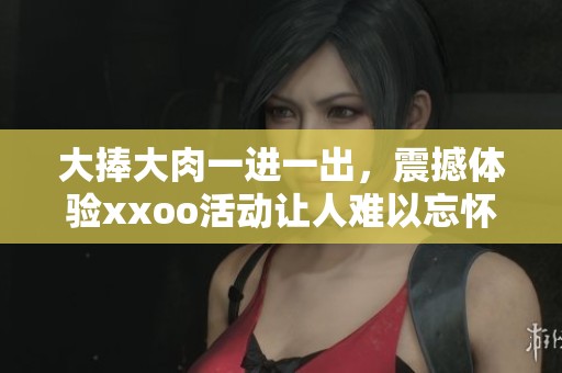 大捧大肉一进一出，震撼体验xxoo活动让人难以忘怀
