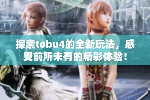 探索tobu4的全新玩法，感受前所未有的精彩体验！