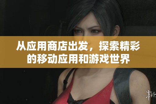 从应用商店出发，探索精彩的移动应用和游戏世界
