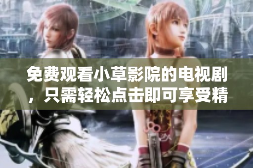 免费观看小草影院的电视剧，只需轻松点击即可享受精彩内容